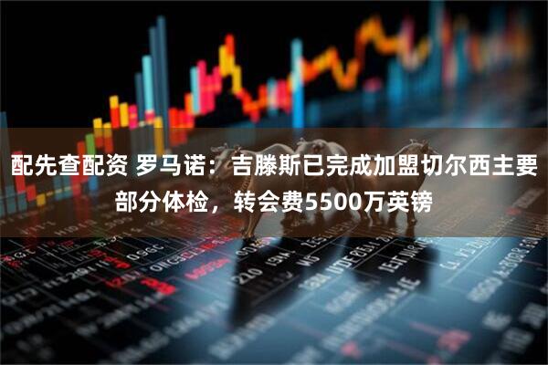 配先查配资 罗马诺：吉滕斯已完成加盟切尔西主要部分体检，转会费5500万英镑