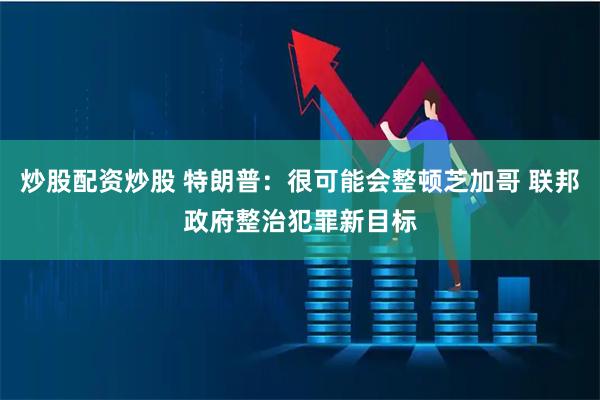 炒股配资炒股 特朗普：很可能会整顿芝加哥 联邦政府整治犯罪新目标