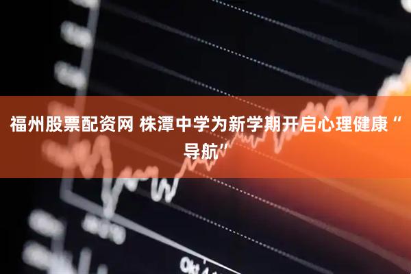福州股票配资网 株潭中学为新学期开启心理健康“导航”