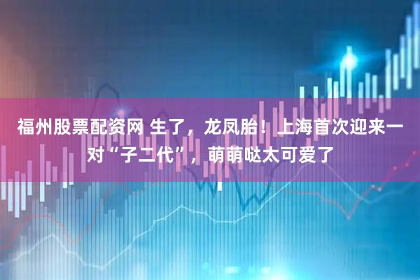 福州股票配资网 生了，龙凤胎！上海首次迎来一对“子二代”，萌萌哒太可爱了
