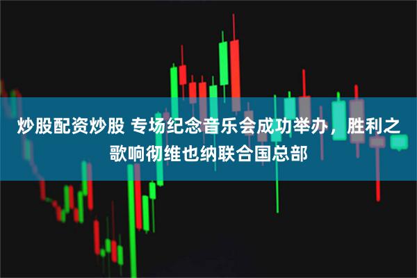 炒股配资炒股 专场纪念音乐会成功举办，胜利之歌响彻维也纳联合国总部