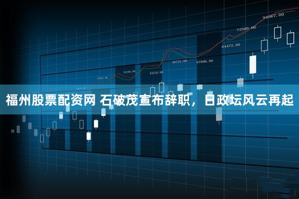 福州股票配资网 石破茂宣布辞职，日政坛风云再起
