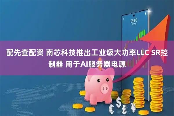 配先查配资 南芯科技推出工业级大功率LLC SR控制器 用于AI服务器电源