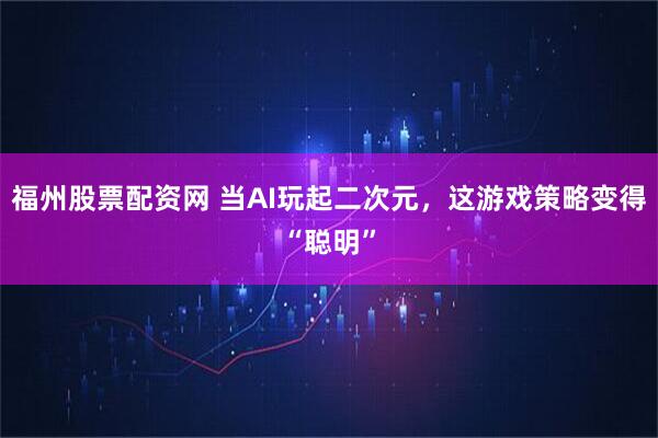 福州股票配资网 当AI玩起二次元，这游戏策略变得“聪明”