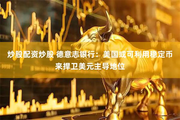 炒股配资炒股 德意志银行：美国或可利用稳定币来捍卫美元主导地位