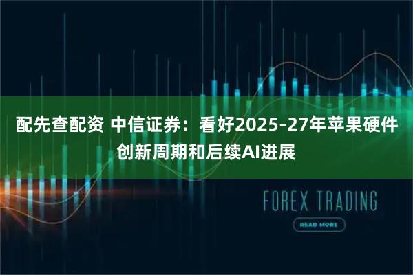 配先查配资 中信证券：看好2025-27年苹果硬件创新周期和后续AI进展