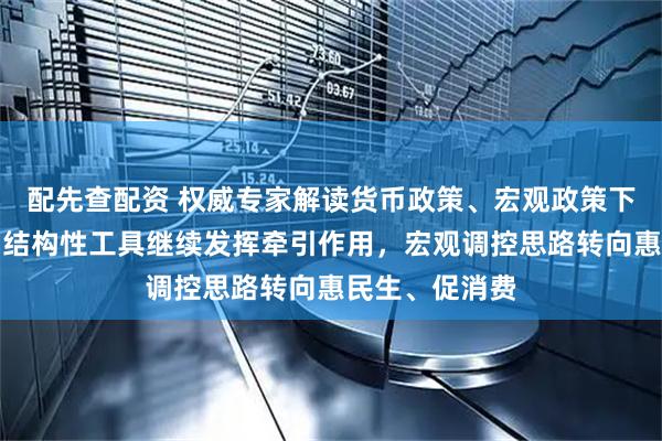 配先查配资 权威专家解读货币政策、宏观政策下一步发力点：结构性工具继续发挥牵引作用，宏观调控思路转向惠民生、促消费