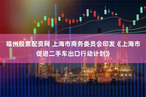 福州股票配资网 上海市商务委员会印发《上海市促进二手车出口行动计划》