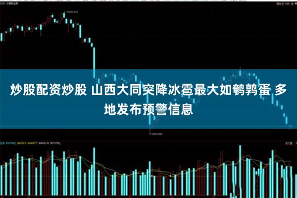 炒股配资炒股 山西大同突降冰雹最大如鹌鹑蛋 多地发布预警信息