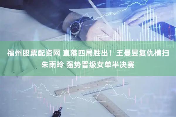 福州股票配资网 直落四局胜出！王曼昱复仇横扫朱雨玲 强势晋级女单半决赛