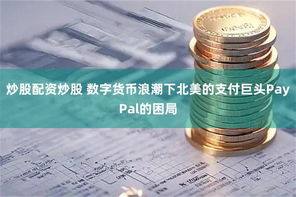 炒股配资炒股 数字货币浪潮下北美的支付巨头PayPal的困局