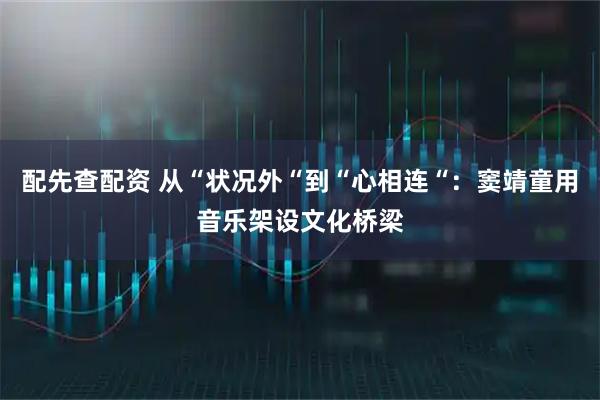 配先查配资 从“状况外“到“心相连“：窦靖童用音乐架设文化桥梁