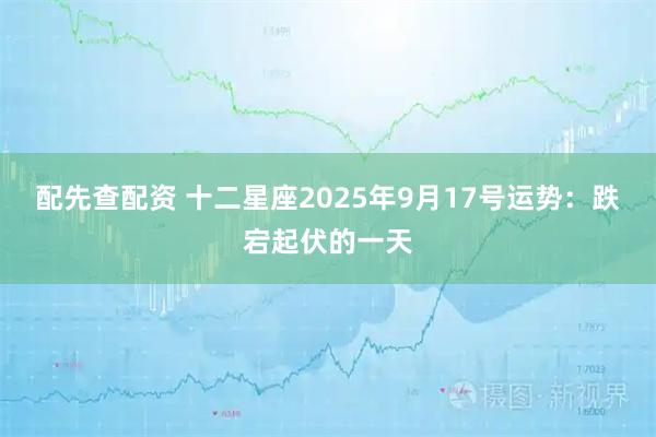 配先查配资 十二星座2025年9月17号运势：跌宕起伏的一天