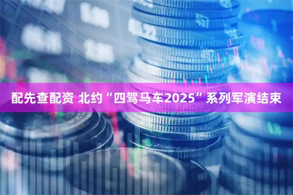 配先查配资 北约“四驾马车2025”系列军演结束