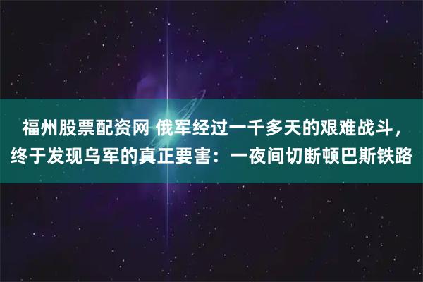 福州股票配资网 俄军经过一千多天的艰难战斗，终于发现乌军的真正要害：一夜间切断顿巴斯铁路
