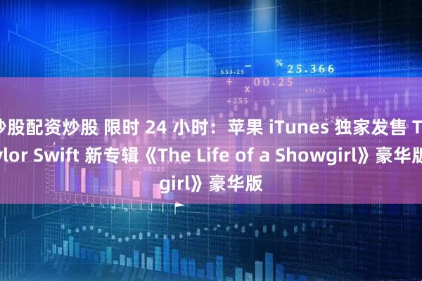 炒股配资炒股 限时 24 小时：苹果 iTunes 独家发售 Taylor Swift 新专辑《The Life of a Showgirl》豪华版
