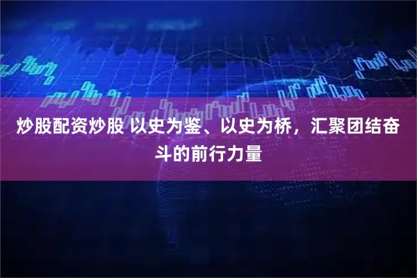 炒股配资炒股 以史为鉴、以史为桥，汇聚团结奋斗的前行力量