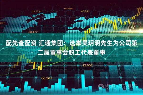 配先查配资 汇通集团：选举吴玥明先生为公司第二届董事会职工代表董事